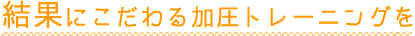 結果にこだわる加圧トレーニング